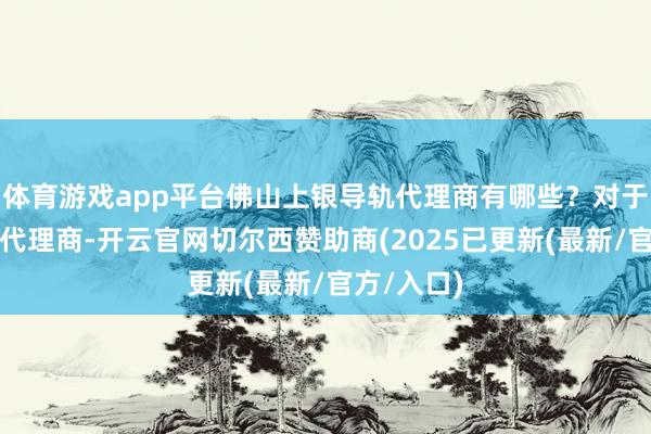 体育游戏app平台佛山上银导轨代理商有哪些？对于上银导轨代理商-开云官网切尔西赞助商(2025已更新(最新/官方/入口)