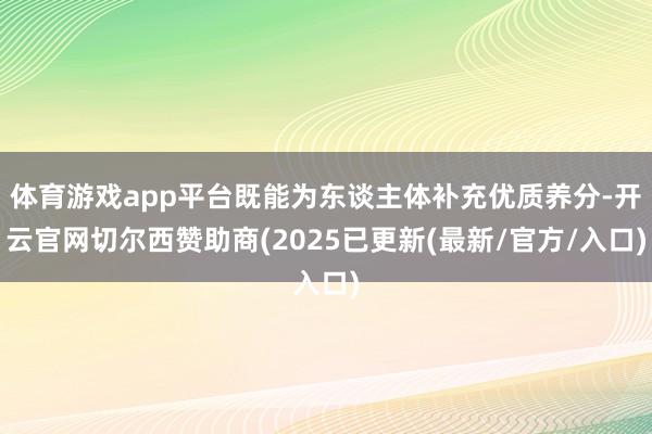 体育游戏app平台既能为东谈主体补充优质养分-开云官网切尔西赞助商(2025已更新(最新/官方/入口)