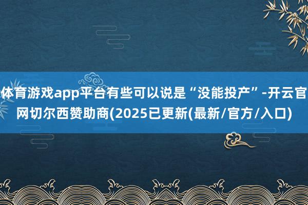 体育游戏app平台有些可以说是“没能投产”-开云官网切尔西赞助商(2025已更新(最新/官方/入口)