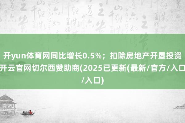 开yun体育网同比增长0.5%；扣除房地产开垦投资-开云官网切尔西赞助商(2025已更新(最新/官方/入口)