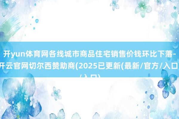 开yun体育网各线城市商品住宅销售价钱环比下落-开云官网切尔西赞助商(2025已更新(最新/官方/入口)