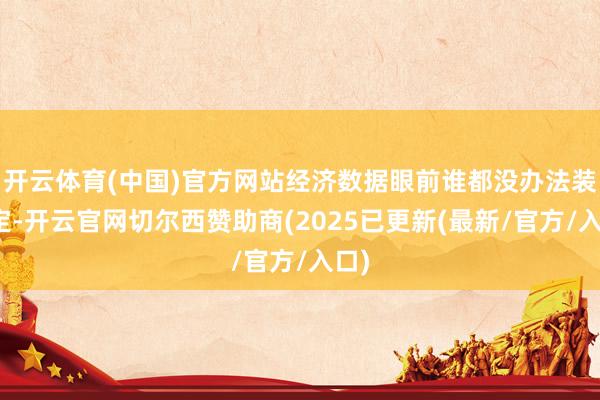 开云体育(中国)官方网站经济数据眼前谁都没办法装安定-开云官网切尔西赞助商(2025已更新(最新/官方/入口)