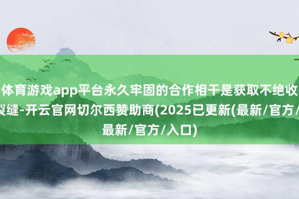 体育游戏app平台永久牢固的合作相干是获取不绝收益的裂缝-开云官网切尔西赞助商(2025已更新(最新/官方/入口)