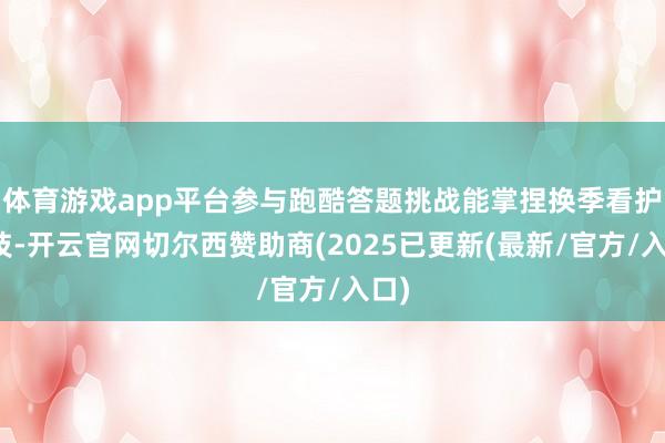 体育游戏app平台参与跑酷答题挑战能掌捏换季看护妙技-开云官网切尔西赞助商(2025已更新(最新/官方/入口)