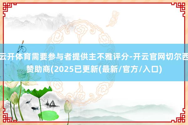 云开体育需要参与者提供主不雅评分-开云官网切尔西赞助商(2025已更新(最新/官方/入口)